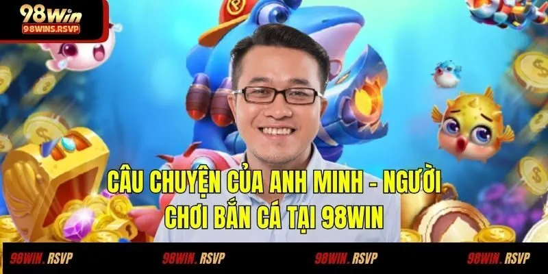 Câu Chuyện Thành Công Của Anh Minh Khi Săn Cá Tại 98WIN 1 Câu chuyện của Anh Minh – Người chơi bắn cá tại 98WIN