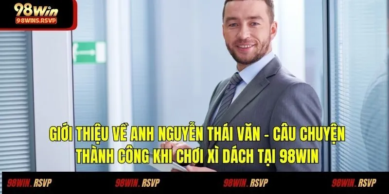 Săn Thưởng Xì Dách 98win Cùng Người Chơi Nguyễn Thái Văn 1 Giới thiệu về anh Nguyễn Thái Văn - Câu chuyện thành công khi chơi xì dách tại 98win