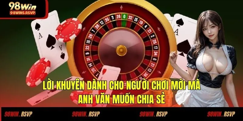 Săn Thưởng Xì Dách 98win Cùng Người Chơi Nguyễn Thái Văn 3 Lời khuyên dành cho người chơi mới mà anh Văn muốn chia sẻ